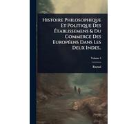 Histoire Philosophique Et Politique Des Établissemens & Du Commerce Des EuropÃ(c)ens Dans Les Deux Indes..