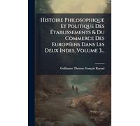 Histoire Philosophique Et Politique Des Établissements & Du Commerce Des EuropÃ(c)ens Dans Les Deux Indes, Volume 3...