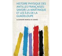 Histoire Physique Des Antilles Françaises: Savoir: La Martinique Et Les Îles De La Guadeloupe