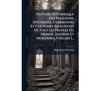 Histoire Pittoresque Des Religions, Doctrines, Cérémonies Et Coutumes Religieuses De Tous Les Peuples Du Monde, Anciens Et Modernes, Volume 1...