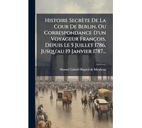 Histoire Secrète De La Cour De Berlin, Ou Correspondance D'un Voyageur François, Depuis Le 5 Juillet 1786, Jusqu'au 19 Janvier 1787...