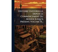 Histoire Universelle, Depuis Le Commencement Du Monde Jusqu'Ã PrÃ(c)sent, Volume 51...