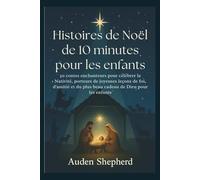 Histoires de Noël de 10 minutes pour les enfants: 50 contes enchanteurs pour célébrer la Nativité, porteurs de joyeuses leçons de foi, d'amitié et du plus beau cadeau de Dieu pour les enfants