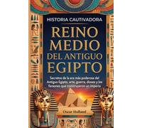 Historia cautivadora Reino Medio del Antiguo Egipto: Secretos de la era más poderosa del Antiguo Egipto, arte, guerra, dioses y los faraones que construyeron un imperio