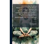 Historia Das Plantas Medicinaes E Uteis Do Brazil Contendo A Descripção Botanica, Cultura, Partes Usadas, Composição Chimica, Seu Emprego Em ... Usos Industriaes, Etc., Etc, Volumes 1-4...