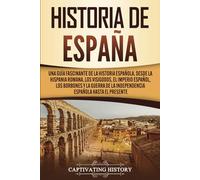 Historia de España: Una guía fascinante de la historia española, desde la Hispania romana, los visigodos, el Imperio español, los Borbones y la guerra de la independencia española hasta el presente