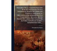 Historia De La Administración Pública De España En Sus Diferentes Ramos De Derecho Público, Diplomacia, Organización Administrativa Y Hacienda... ... Españoles Sobre... Administración......