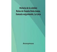 Historia De La C lebre Reina De Espa a Do a Juana, Llamada Vulgarmente, La Loca