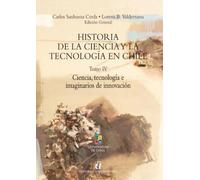 Historia de la ciencia y la tecnología en Chile Tomo IV: Ciencia, tecnología e imaginarios de innovación