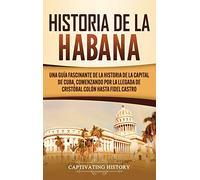 Historia de La Habana: Una Guía Fascinante de la Historia de la Capital de Cuba, Comenzando por la Llegada de Cristóbal Colón hasta Fidel Castro