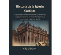 Historia de la Iglesia Católica: Explorando el cristianismo primitivo, el liderazgo papal, los concilios, el desarrollo doctrinal, la reforma y la expansión global
