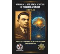 Historia de la Inteligencia Artificial: De Turing a la Actualidad: Viaja desde los pioneros hasta ChatGPT y entiende cómo llegamos aquí (IA TOTAL: Domina el Presente y el Futuro)