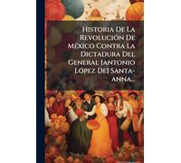 Historia De La RevoluciÃ3n De MÃ(c)xico Contra La Dictadura Del General [antonio LÃ3pez De] Santa-anna...