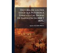 Historia De Los Dos Sitios Que Pusieron A Zaragoza Las Tropas De Napoleón En 1808 Y 1809...