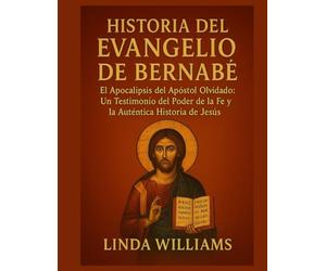 HISTORIA DEL EVANGELIO DE BERNABÉS:: El Apocalipsis del Apóstol Olvidado: Un Testimonio del Poder de la Fe y la Auténtica Historia de Jesús