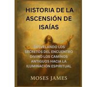 HISTORIA DEL LIBRO DE LA ASCENSIÓN DE ISAÍAS: DESVELANDO LOS SECRETOS DEL ENCUENTRO DIVINO LOS CAMINOS ANTIGUOS DEL DESPERTAR ESPIRITUAL