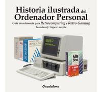 Historia Ilustrada del Ordenador Personal: Guía de referencia para Retrocomputing y Retro Gaming