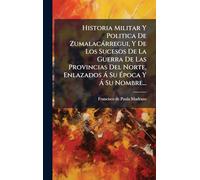 Historia Militar Y Politica De Zumalacárregui, Y De Los Sucesos De La Guerra De Las Provincias Del Norte, Enlazados Á Su Época Y Á Su Nombre...