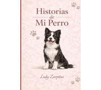 Historias de Mi Perro: Escribe las historias y recuerdos que tu perro deja en tu corazón (Colección Lady Zarpitas)