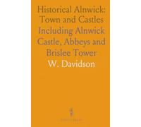Historical Alnwick: Town and Castles: Including Alnwick Castle, Abbeys and Brislee Tower