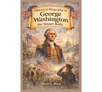 Historical Biography of George Washington for Smart Kids: How leadership, sacrifice, and responsibility shaped a nation (Science, Technology and Historical Biography for Smart Kids)