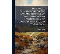 Historical Dissertations On The Law And Practice Of Great Britain, And Particularly Of Scotland, With Regard To The Poor