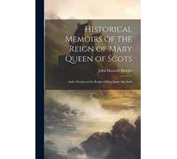 Historical Memoirs of the Reign of Mary Queen of Scots: And a Portion of the Reign of King James the Sixth
