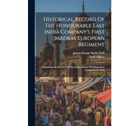 Historical Record Of The Honourable East India Company's First Madras European Regiment: Containing An Account Of The Establishment Of Independent Companies In 1645