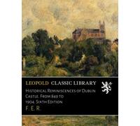 Historical Reminiscences of Dublin Castle. From 849 to 1904. Sixth Edition