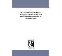 Historical sketch of the electric telegraph: including its rise and progress in the United States. By Alexander Jones.