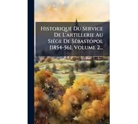 Historique Du Service De L'artillerie Au Siége De Sébastopol [1854-56], Volume 2...