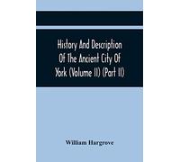 History And Description Of The Ancient City Of York; Comprising All The Most Interesting Information, Already Published In Drake'S Eboracum (Volume Ii) (Part Ii)