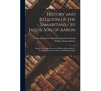 History and Religion of the Samaritans / by Jacob, Son of Aaron; Edited With an Introduction by William Eleazar Barton; Translated From the Arabic by Abdullah Ben Kori.