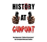History at Gunpoint: How Oppressive "Political Correctness" Has Corrupted Holocaust Studies