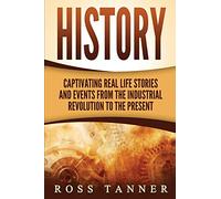 History: Captivating Real Life Stories and Events from the Industrial Revolution to the Present