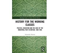 History for the Working Classes : Politics, Education and the Uses of the Industrial Past in Britain, 1884-1985