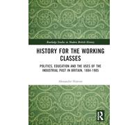 History for the Working Classes: Politics, Education and the Uses of the Industrial Past in Britain, 1884-1985 (Routledge Studies in Modern British History)