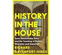 History in the House : Some Remarkable Dons and the Teaching of Politics, Character and Statecraft