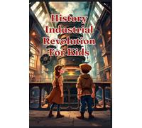 History Industrial Revolution for Kids: Steam Engines, Child Labor, Inventors, Factories & Social Change Explained for Young Readers Ages 8-12 (History Basic For Kids)