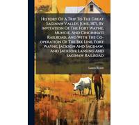 History Of A Trip To The Great Saginaw Valley, June, 1871, By Invitation Of The Fort Wayne, Muncie, And Cincinnati Railroad, And With The Co-operation ... And Jackson, Lansing And Saginaw Railroad