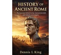 HISTORY OF ANCIENT ROME: The true story behind its rise, internal downfall, and rebirth as an empire