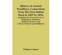 History Of Ancient Woodbury, Connecticut, From The First Indian Deed In 1659 To 1854. Including The Present Towns Of Washington, Southbury, Bethlem, Roxbury, And A Part Of Oxford And Middlebury