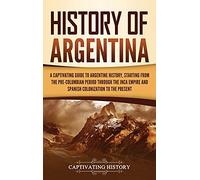 History of Argentina: A Captivating Guide to Argentine History, Starting from the Pre-Columbian Period Through the Inca Empire and Spanish Colonization to the Present