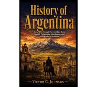 HISTORY OF ARGENTINA: A Journey Through Pre-Colombian Roots, Spanish Colonization, Mass Immigration, and Decades of Revolution