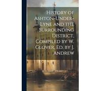 History of Ashton-Under-Lyne and the Surrounding District, Compiled by W. Glover, Ed. by J. Andrew