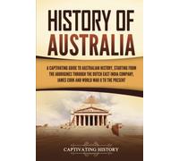 History of Australia: A Captivating Guide to Australian History, Starting from the Aborigines Through the Dutch East India Company, James Cook, and World War II to the Present (Australasia)