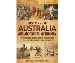 History of Australia and Aboriginal Mythology: An Enthralling Journey Through the Australian Past and the Legends of Its First Peoples (Exploring the Past)