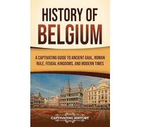 History of Belgium: A Captivating Guide to Ancient Gaul, Roman Rule, Feudal Kingdoms, and Modern Times