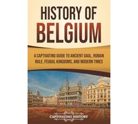 History of Belgium: A Captivating Guide to Ancient Gaul, Roman Rule, Feudal Kingdoms, and Modern Times (European Countries)