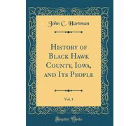 History of Black Hawk County, Iowa, and Its People, Vol. 1 (Classic Reprint)